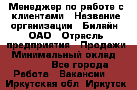 Менеджер по работе с клиентами › Название организации ­ Билайн, ОАО › Отрасль предприятия ­ Продажи › Минимальный оклад ­ 15 000 - Все города Работа » Вакансии   . Иркутская обл.,Иркутск г.